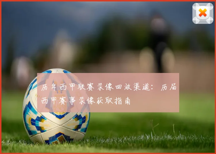 历年西甲联赛录像回放渠道：历届西甲赛事录像获取指南