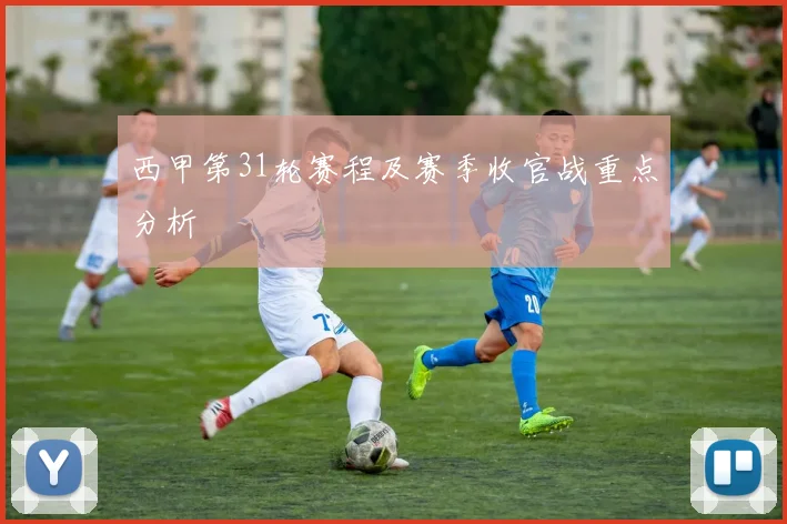 西甲第31轮赛程及赛季收官战重点分析