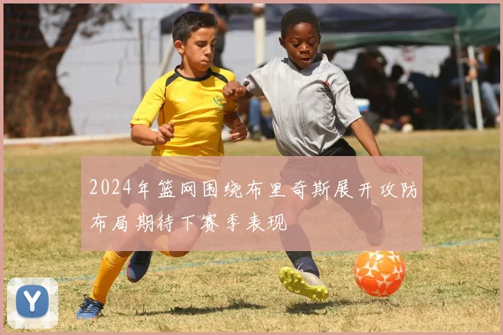 2024年篮网围绕布里奇斯展开攻防布局期待下赛季表现