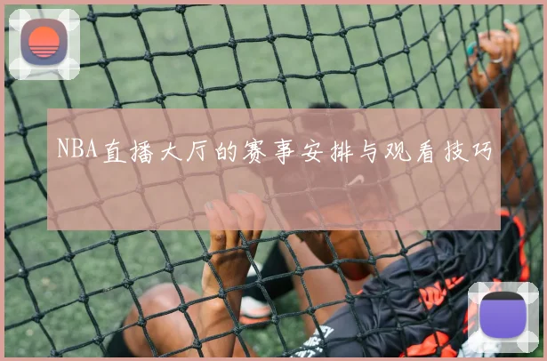 NBA直播大厅的赛事安排与观看技巧