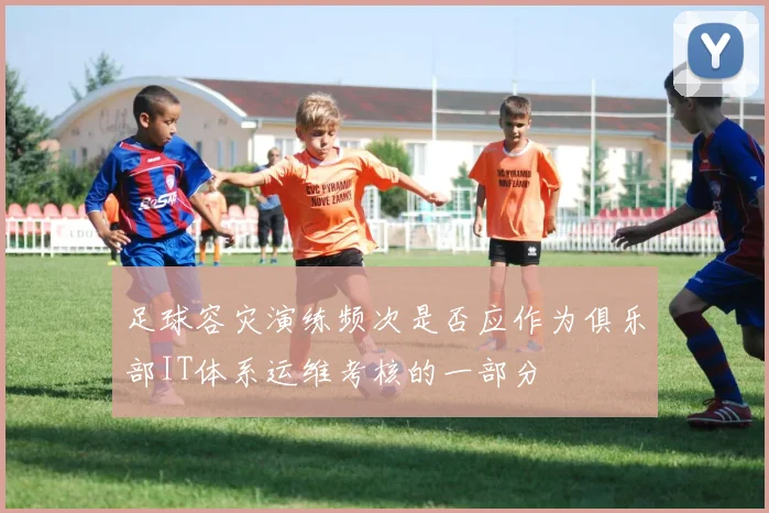 足球容灾演练频次是否应作为俱乐部IT体系运维考核的一部分