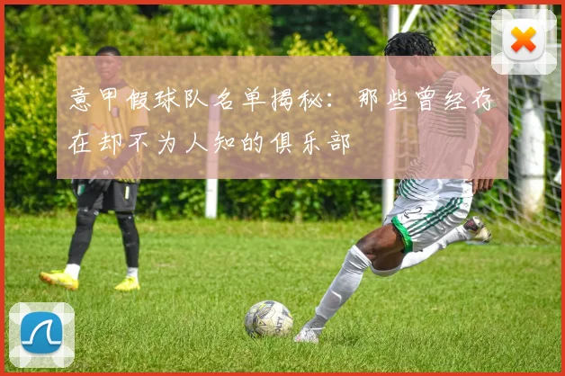 意甲假球队名单揭秘：那些曾经存在却不为人知的俱乐部