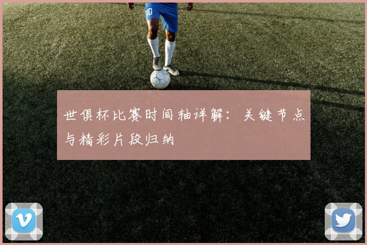 世俱杯比赛时间轴详解：关键节点与精彩片段归纳