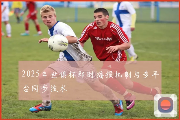 2025年世俱杯即时播报机制与多平台同步技术