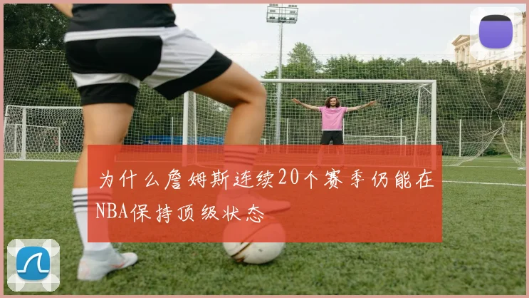 为什么詹姆斯连续20个赛季仍能在NBA保持顶级状态