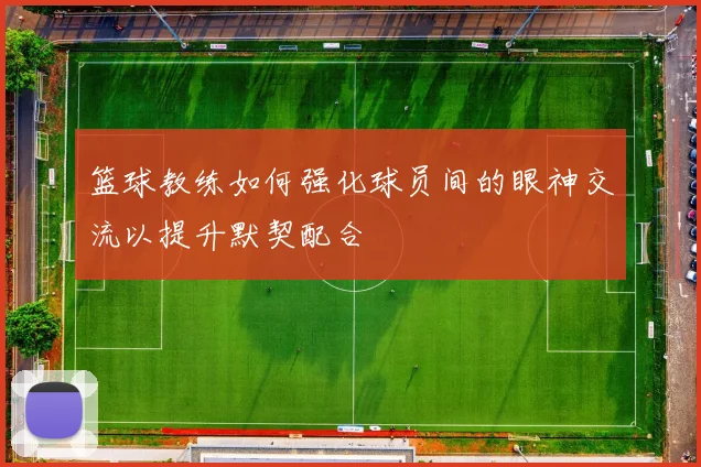 篮球教练如何强化球员间的眼神交流以提升默契配合