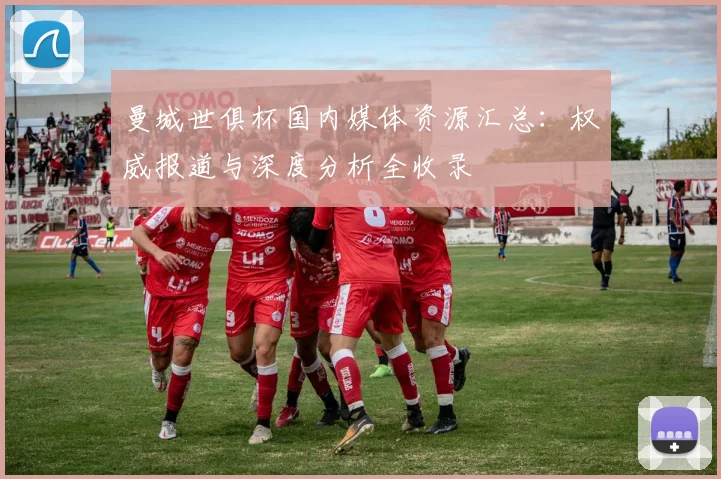 曼城世俱杯国内媒体资源汇总：权威报道与深度分析全收录