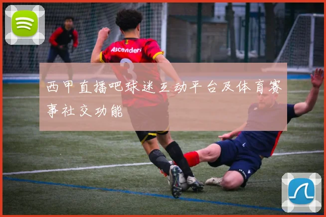 西甲直播吧球迷互动平台及体育赛事社交功能