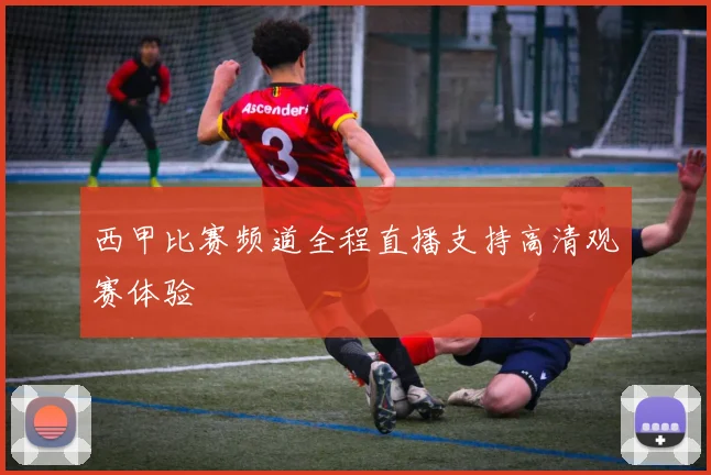 西甲比赛频道全程直播支持高清观赛体验