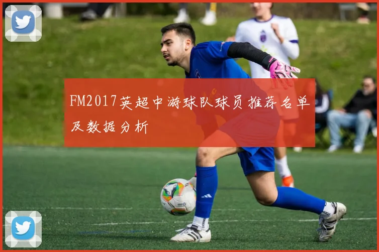 FM2017英超中游球队球员推荐名单及数据分析