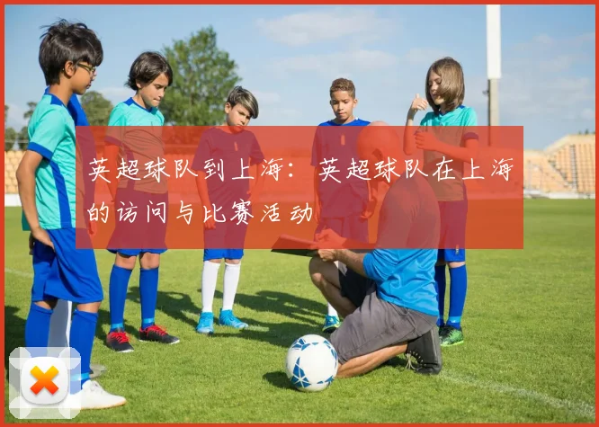 英超球队到上海：英超球队在上海的访问与比赛活动