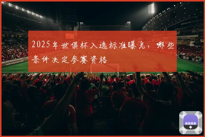 2025年世俱杯入选标准曝光，哪些条件决定参赛资格